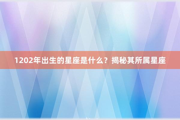 1202年出生的星座是什么？揭秘其所属星座